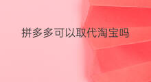 拼多多可以取代淘宝吗 拼多多比淘宝好做吗