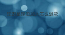 知识星球没加入怎么退款 知识星球可以退款