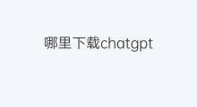 哪里下载chatgpt chatgpt哪里下载