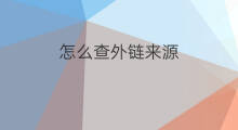 怎么查外链来源 怎么用查询外链来源