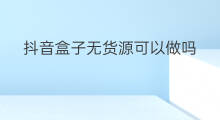 抖音盒子无货源可以做吗 无货源可以做兼职吗