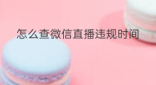 怎么查微信直播违规时间 微信怎么查直播时间记录