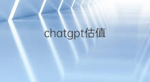 chatgpt估值 chatgpt估值多少