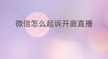 微信怎么起诉开庭直播 微信小程序怎么开庭直播