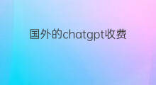 国外的chatgpt收费吗(chatgpt国外是收费的吗)