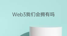 Web3我们会拥有吗 web3会实现吗
