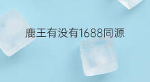 鹿王有没有1688同源 王瑞昌有没有快手