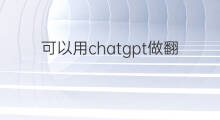 可以用chatgpt做翻译吗 可以用chatgpt做中英翻译吗