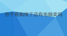 苏宁易购线下店有电脑卖吗 苏宁易购cps什么意思