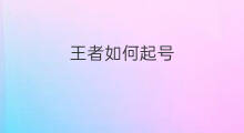 王者如何起号 王者号怎么起号