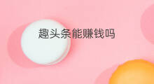 趣头条能赚钱吗 为什么看趣头条能赚钱