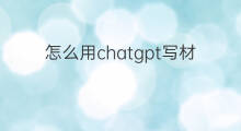 怎么用chatgpt写材料 用chatgpt写材料