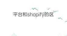 平台和shopify的区别 shopify和国内的区别