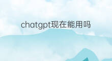 chatgpt现在能用吗(chatgpt现在中国能用吗)
