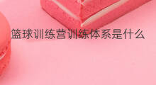 篮球训练营训练体系是什么 华蓥有什么篮球训练营