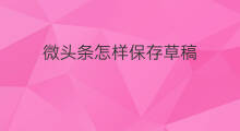 微头条怎样保存草稿 电脑版微头条草稿怎么保存