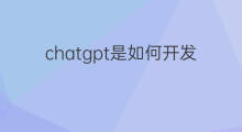 chatgpt是如何开发的 chatgpt是谁开发的