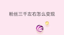 粉丝三千左右怎么变现 快手三千粉丝怎么赚钱的