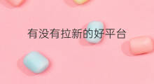 有没有拉新的好平台 拉黑有没有新的网络语言