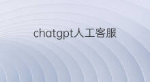 chatgpt人工客服 chatgpt能当人工客服吗