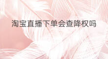 淘宝直播下单会查降权吗 快手直播下单便宜吗
