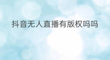 抖音无人直播有版权吗吗 无人直播需要版权吗