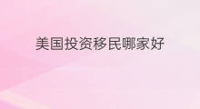 美国投资移民哪家好 各国投资移民条件