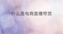 什么是电商直播带货 2020什么是直播带货