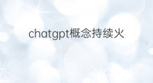 chatgpt概念持续火热(chatgpt概念持续火爆)