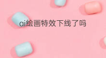 ai绘画特效下线了吗 吃了吗ai绘画