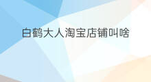 白鹤大人淘宝店铺叫啥 店铺叫啥