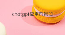 chatgpt应用前景如何 chatgpt应用前景
