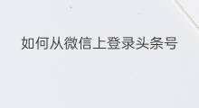 如何从微信上登录头条号 怎样从微信登录头条