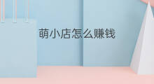 萌小店怎么赚钱 萌小店怎么买东西