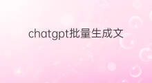 chatgpt批量生成文章(chatgpt自动生成文章)