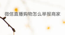 微信直播购物怎么举报商家 微信直播购物好吗