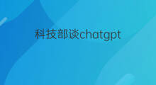 科技部谈chatgpt 科技部谈chatgpt走红