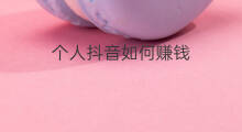 个人抖音如何赚钱 个人玩抖音如何赚钱