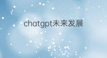 chatgpt未来发展 谈谈chatgpt未来发展思路