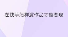 在快手怎样发作品才能变现 快手怎样发作品变现