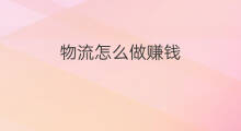 物流怎么做赚钱 独立站怎么做物流