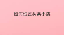 如何设置头条小店 如何浏览头条小店