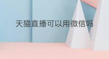 天猫直播可以用微信吗 天猫可以用微信付款吗