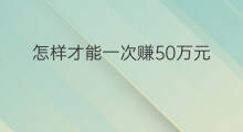 怎样才能一次赚50万元 怎样才能一次赚50万块钱