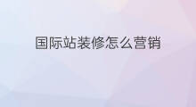国际站装修怎么营销 国际站装修营销方法