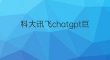 科大讯飞chatgpt巨头(科大讯飞chatgpt)