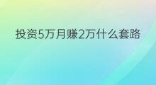 投资5万月赚2万什么套路 投资2万赚200万什么梗