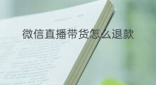 微信直播带货怎么退款 微信直播带货怎么退款申请