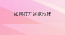 如何打开谷歌地球 谷歌地球怎么打开