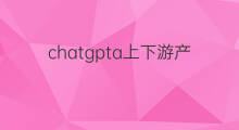 chatgpta上下游产业链 chatgpt产业链上下游